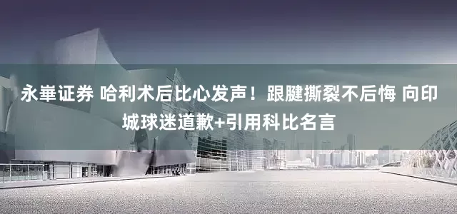 永崋证券 哈利术后比心发声！跟腱撕裂不后悔 向印城球迷道歉+引用科比名言