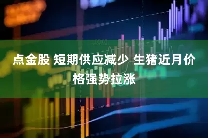 点金股 短期供应减少 生猪近月价格强势拉涨
