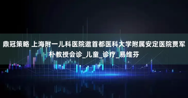 鼎冠策略 上海附一儿科医院邀首都医科大学附属安定医院贾军朴教授会诊_儿童_诊疗_易维芬