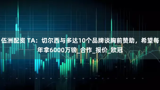 伍洲配资 TA：切尔西与多达10个品牌谈胸前赞助，希望每年拿6000万镑_合作_报价_欧冠