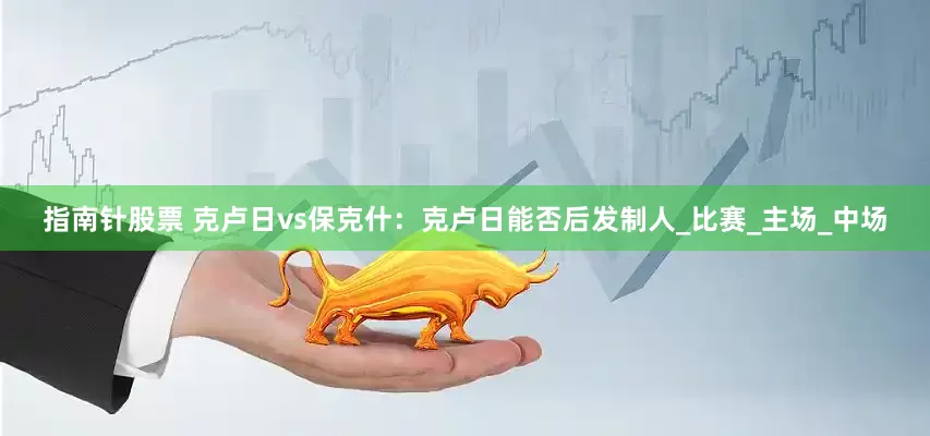 指南针股票 克卢日vs保克什：克卢日能否后发制人_比赛_主场_中场