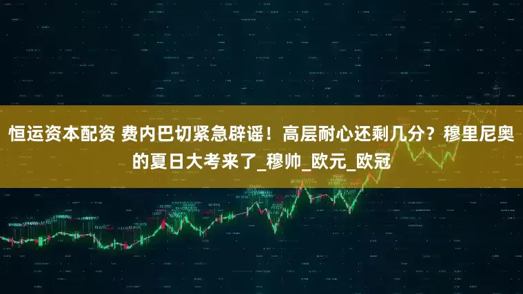 恒运资本配资 费内巴切紧急辟谣！高层耐心还剩几分？穆里尼奥的夏日大考来了_穆帅_欧元_欧冠