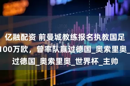 亿融配资 前曼城教练报名执教国足：64岁要价100万欧，曾率队赢过德国_奥索里奥_世界杯_主帅