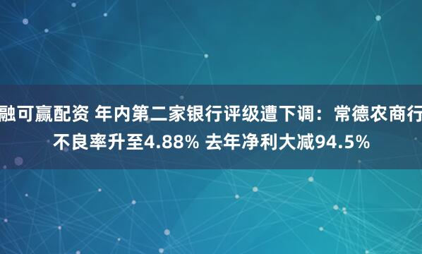 融可赢配资 年内第二家银行评级遭下调：常德农商行不良率升至4.88% 去年净利大减94.5%
