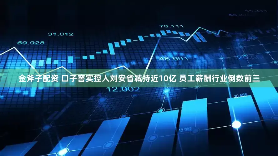 金斧子配资 口子窖实控人刘安省减持近10亿 员工薪酬行业倒数前三