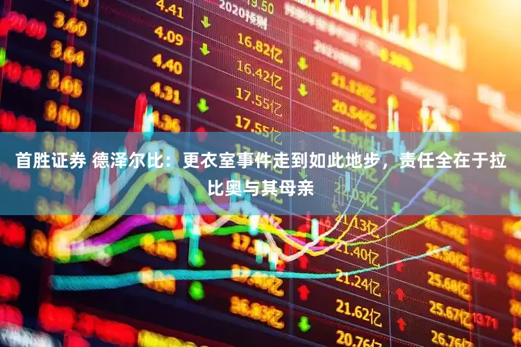 首胜证券 德泽尔比：更衣室事件走到如此地步，责任全在于拉比奥与其母亲