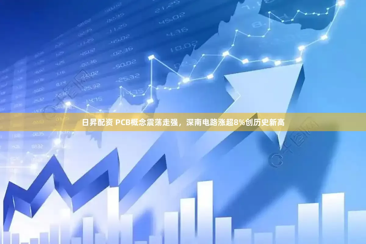 日昇配资 PCB概念震荡走强，深南电路涨超8%创历史新高