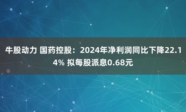牛股动力 国药控股：2024年净利润同比下降22.14% 拟每股派息0.68元