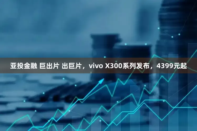 亚投金融 巨出片 出巨片，vivo X300系列发布，4399元起