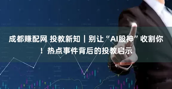 成都赚配网 投教新知｜别让“AI股神”收割你！热点事件背后的投教启示