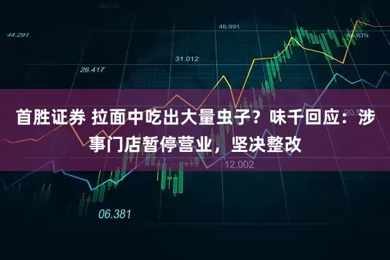 首胜证券 拉面中吃出大量虫子？味千回应：涉事门店暂停营业，坚决整改