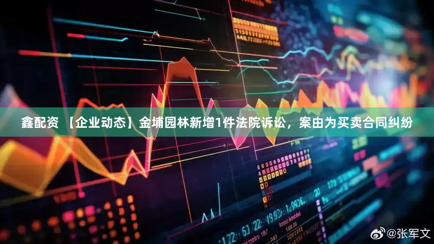 鑫配资 【企业动态】金埔园林新增1件法院诉讼，案由为买卖合同纠纷
