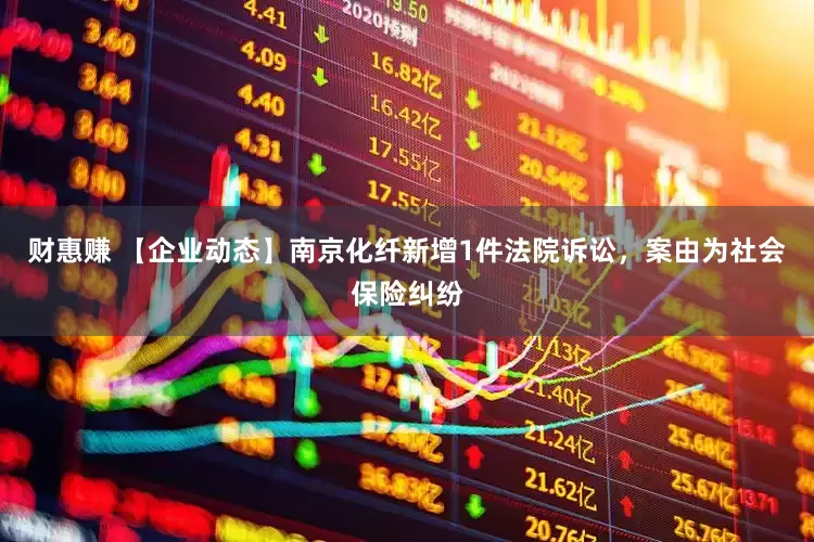 财惠赚 【企业动态】南京化纤新增1件法院诉讼，案由为社会保险纠纷