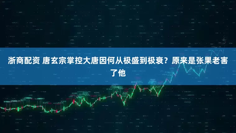 浙商配资 唐玄宗掌控大唐因何从极盛到极衰？原来是张果老害了他