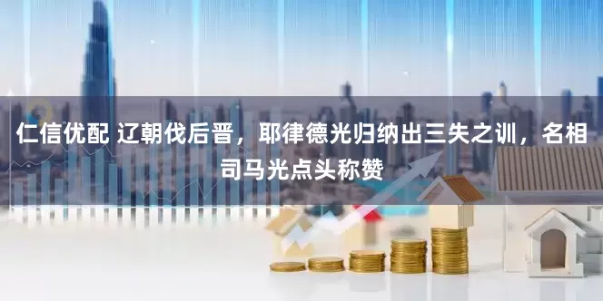 仁信优配 辽朝伐后晋，耶律德光归纳出三失之训，名相司马光点头称赞