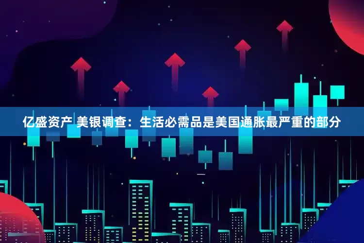 亿盛资产 美银调查：生活必需品是美国通胀最严重的部分