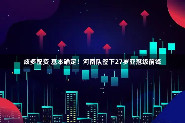 炫多配资 基本确定！河南队签下27岁亚冠级前锋