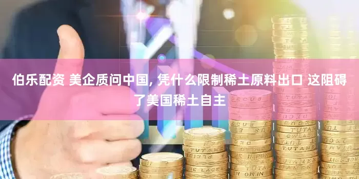伯乐配资 美企质问中国, 凭什么限制稀土原料出口 这阻碍了美国稀土自主
