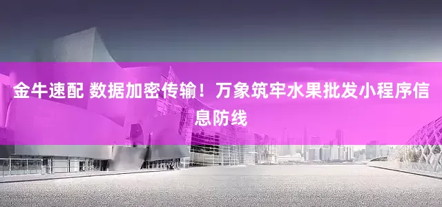 金牛速配 数据加密传输！万象筑牢水果批发小程序信息防线