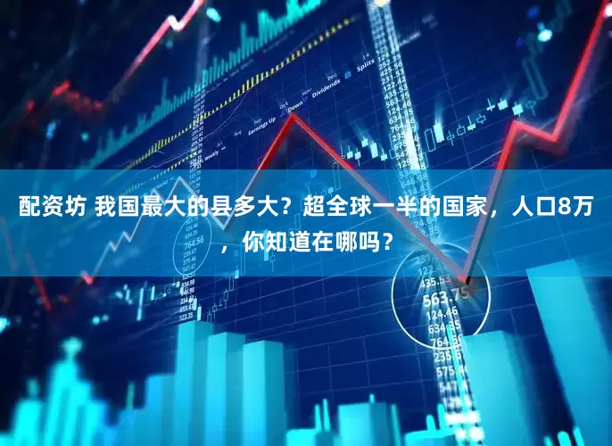 配资坊 我国最大的县多大？超全球一半的国家，人口8万，你知道在哪吗？