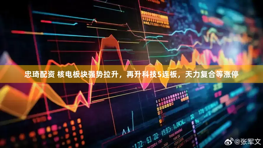 忠琦配资 核电板块强势拉升，再升科技5连板，天力复合等涨停