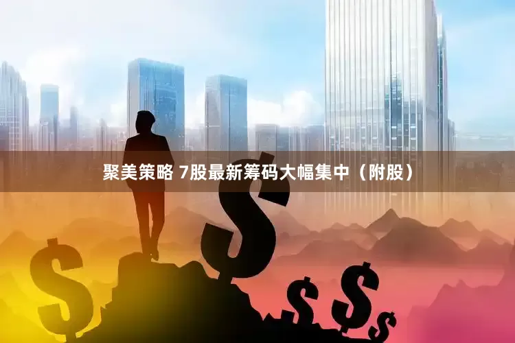 聚美策略 7股最新筹码大幅集中（附股）