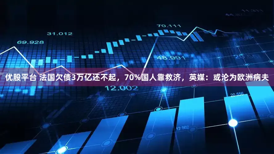 优股平台 法国欠债3万亿还不起，70%国人靠救济，英媒：或沦为欧洲病夫