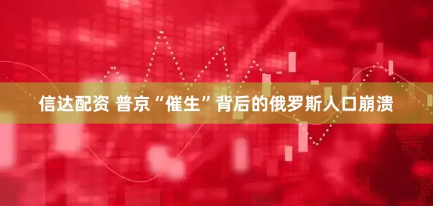信达配资 普京“催生”背后的俄罗斯人口崩溃