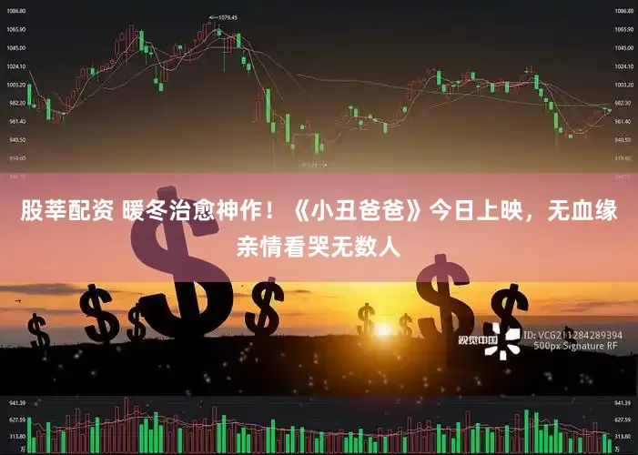 股莘配资 暖冬治愈神作！《小丑爸爸》今日上映，无血缘亲情看哭无数人