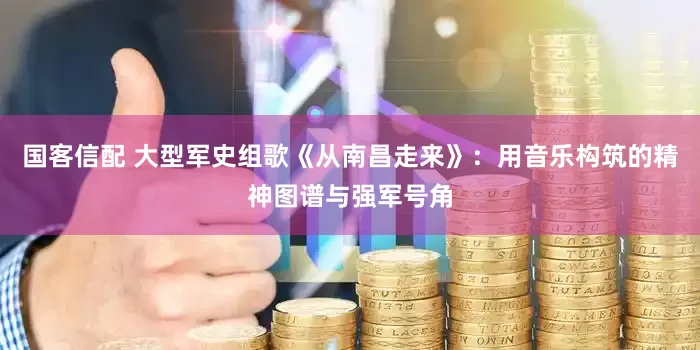 国客信配 大型军史组歌《从南昌走来》：用音乐构筑的精神图谱与强军号角