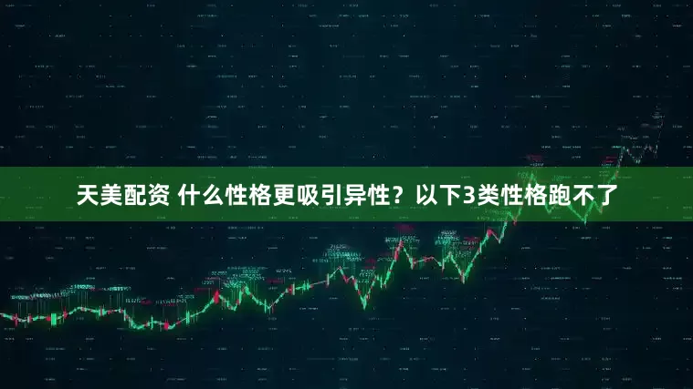 天美配资 什么性格更吸引异性？以下3类性格跑不了
