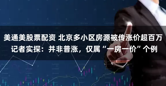 美通美股票配资 北京多小区房源被传涨价超百万 记者实探：并非普涨，仅属“一房一价”个例