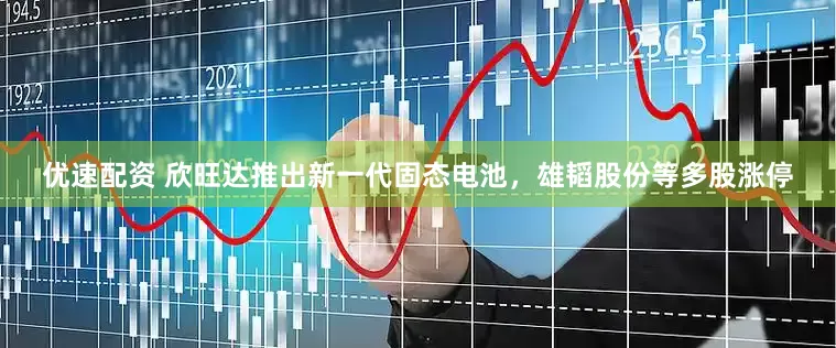 优速配资 欣旺达推出新一代固态电池，雄韬股份等多股涨停
