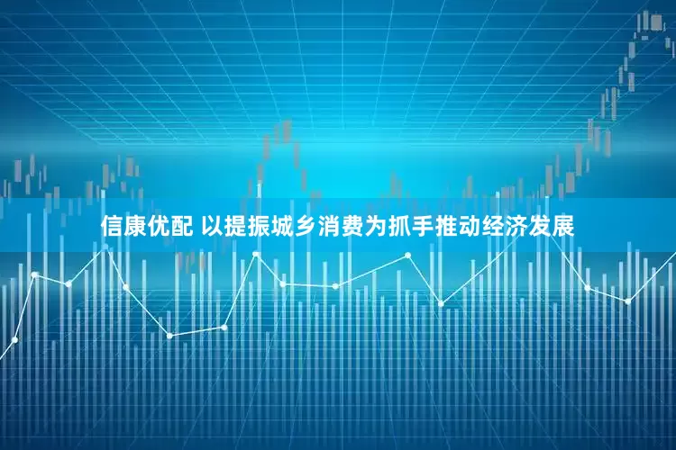 信康优配 以提振城乡消费为抓手推动经济发展