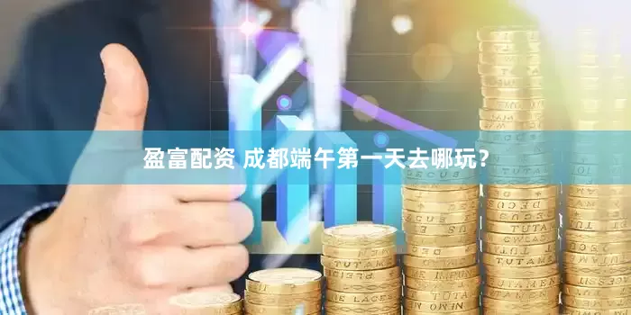 盈富配资 成都端午第一天去哪玩？