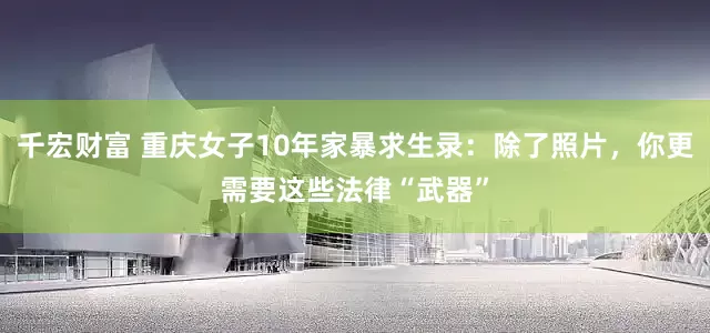 千宏财富 重庆女子10年家暴求生录：除了照片，你更需要这些法律“武器”